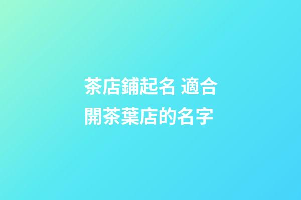 茶店鋪起名 適合開茶葉店的名字-第1張-店鋪起名-玄機派